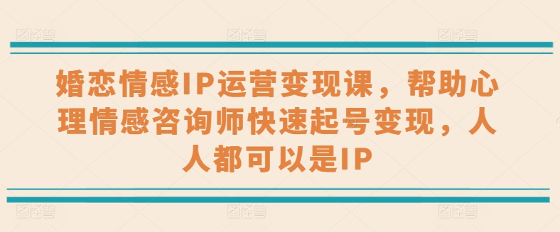 【13009】婚恋情感IP运营变现课，帮助心理情感咨询师快速起号变现，人人都可以是IP