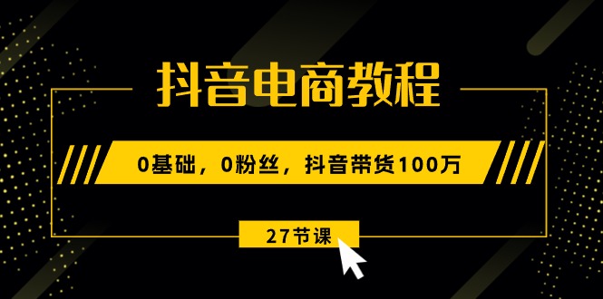 【13045】抖音电商教程：0基础，0粉丝，抖音带货100万（27节视频课）
