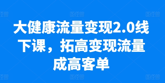 【13052】大健康流量变现2.0线下课，​拓高变现流量成高客单，业绩10倍增长，低粉高变现，只讲落地实操