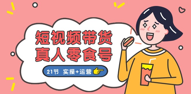 【13165】短视频带货&真人零食号：更全面的零食带货教程：21节 实操+运营