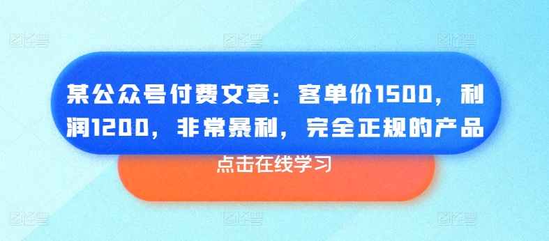 【13191】某公众号付费文章：客单价1500，利润1200，非常暴利，完全正规的产品