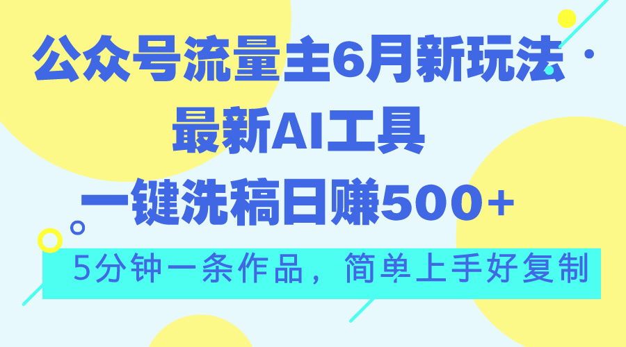 【13204】公众号流量主6月新玩法，最新AI工具一键洗稿单号日赚500+，5分钟一条