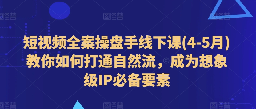 【13215】短视频全案操盘手线下课(4-5月)教你如何打通自然流，成为想象级IP必备要素