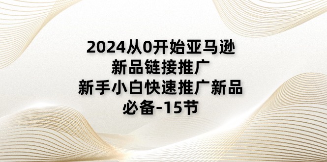 【13242】2024从0开始亚马逊新品链接推广，新手小白快速推广新品的必备-15节