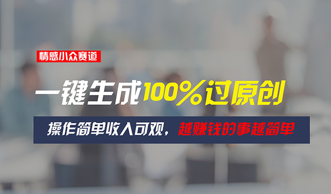 【13260】情感小众赛道，一键生成100%过原创，操作简单收入可观，越赚钱的事越简单