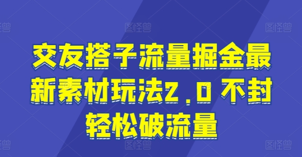 【13332】交友搭子流量掘金最新素材玩法2.0 不封轻松破流量