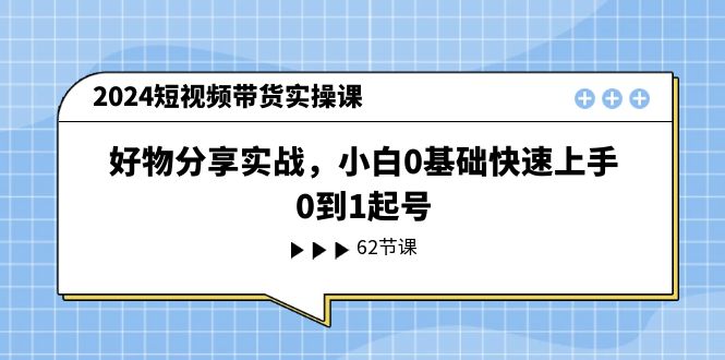 【13402】2024短视频带货实操课，好物分享实战，小白0基础快速上手，0到1起号