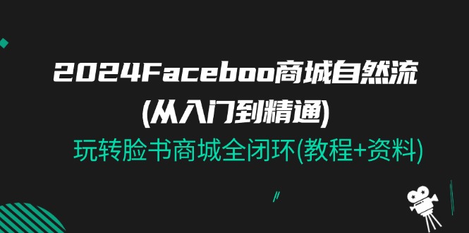 【13406】2024Faceboo 商城自然流(从入门到精通)，玩转脸书商城全闭环(教程+资料)