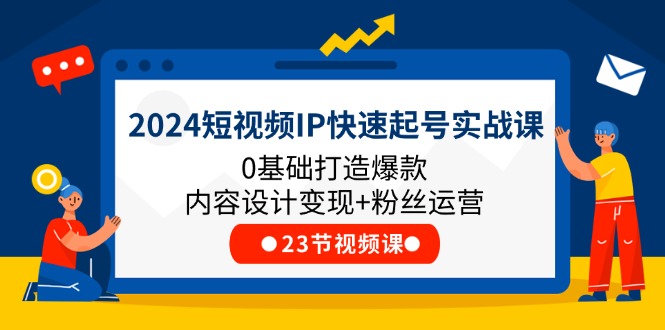【13509】2024短视频IP快速起号实战课，0基础打造爆款内容设计变现+粉丝运营(23节)