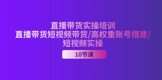 【13515】2024直播带货实操培训，直播带货短视频带货/高权重账号措建/短视频实操