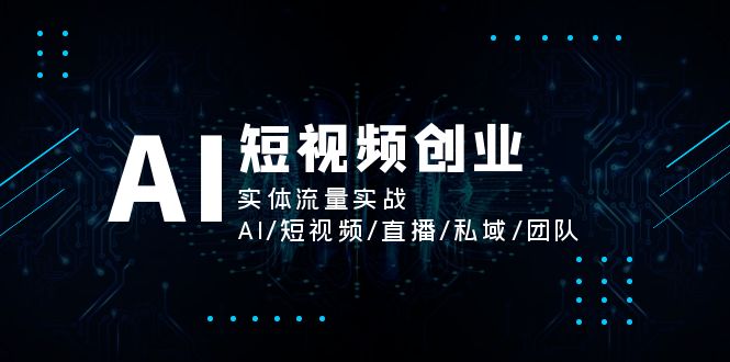 【13573】AI短视频创业，实体流量实战，AI/短视频/直播/私域/团队
