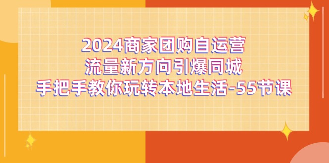 【13625】2024商家团购-自运营流量新方向引爆同城，手把手教你玩转本地生活-55节课