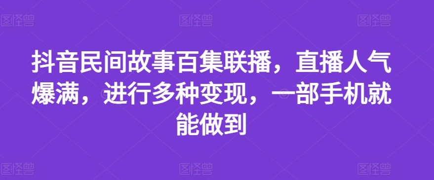 【13647】抖音民间故事百集联播，直播人气爆满，进行多种变现，一部手机就能做到【揭秘】