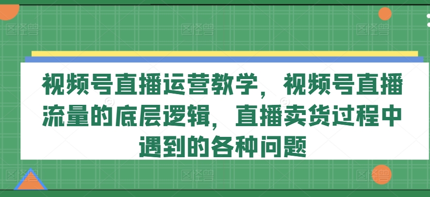 【13716】视频号直播运营教学，视频号直播流量的底层逻辑，直播卖货过程中遇到的各种问题