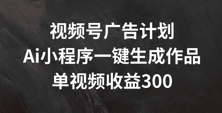【13740】视频号广告计划，AI小程序一键生成作品， 单视频收益300+【揭秘】