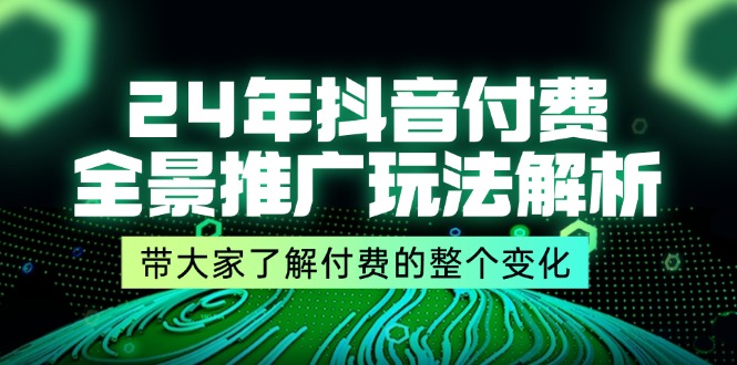 【13794】24年抖音付费 全景推广玩法解析，带大家了解付费的整个变化 (9节课)