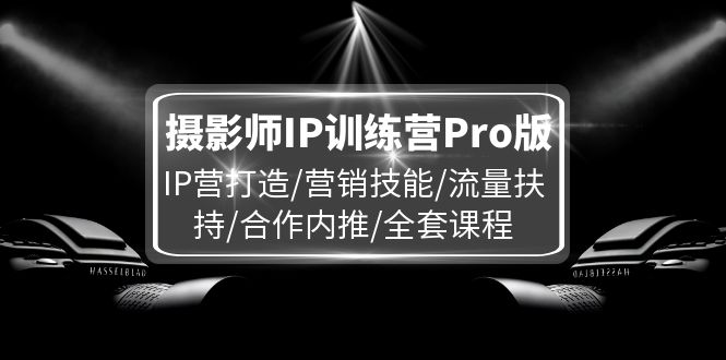 【13862】摄影师IP训练营Pro版，IP营打造/营销技能/流量扶持/合作内推/全套课程