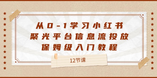 【13994】从0-1学习小红书 聚光平台信息流投放，保姆级入门教程（12节课）