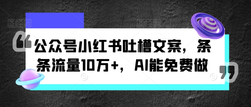 【14000】公众号小红书吐槽文案，条条流量10万+，AI能免费做