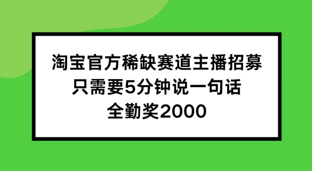 【14142】淘宝官方稀缺赛道主播招募 ，只需要5分钟说一句话， 全勤奖2000【揭秘】