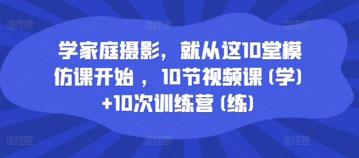 【14181】学家庭摄影，就从这10堂模仿课开始 ，10节视频课(学)+10次训练营(练)