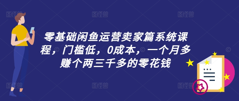 【14251】零基础闲鱼运营卖家篇系统课程，门槛低，0成本，一个月多赚个两三千多的零花钱