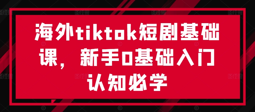【14493】海外tiktok短剧基础课，新手0基础入门认知必学