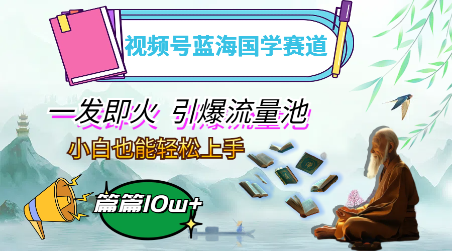 【14501】视频号蓝海国学赛道，一发即火，引爆流量池，小白也能轻松上手，月入过万