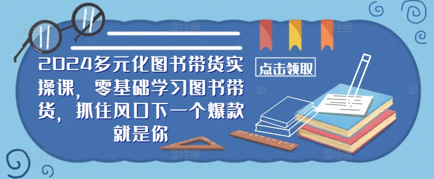 【14519】​​2024多元化图书带货实操课，零基础学习图书带货，抓住风口下一个爆款就是你