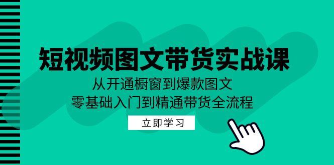 【14584】短视频图文带货实战课：从开通橱窗到爆款图文，零基础入门到精通带货