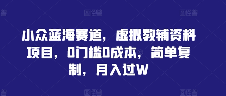 【14594】小众蓝海赛道，虚拟教辅资料项目，0门槛0成本，简单复制，月入过W【揭秘】