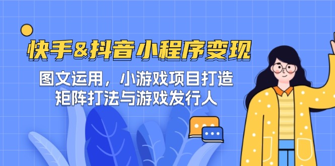 【14639】快手&抖音-小程序变现 图文运用/小游戏项目打造/矩阵打法与游戏发行人