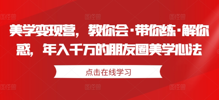 【14710】美学变现营，教你会·带你练·解你惑，年入千万的朋友圈美学心法
