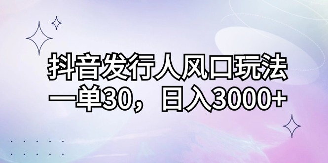 【14775】抖音发行人风口玩法，一单30，日入3000+