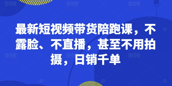 【14870】最新短视频带货陪跑课，不露脸、不直播，甚至不用拍摄，日销千单