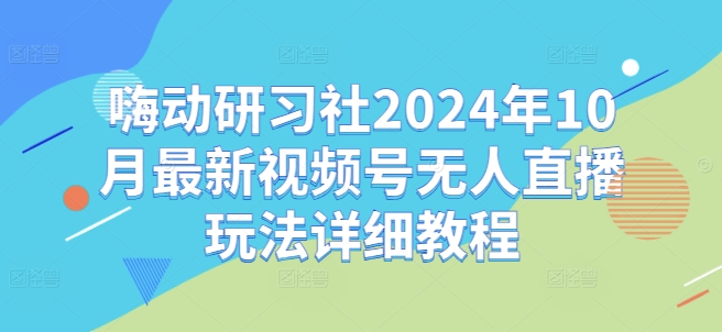 【15049】嗨动研习社2024年10月最新视频号无人直播玩法详细教程
