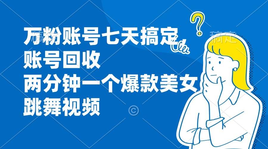 【15076】万粉账号七天搞定，账号回收，两分钟一个爆款美女跳舞视频