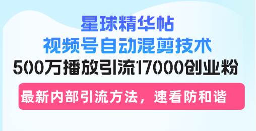 【15111】星球精华帖视频号自动混剪技术，500万播放引流17000创业粉，最新内部