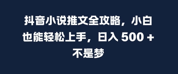 【15208】抖音小说推文全攻略，小白也能轻松上手，日入 5张+ 不是梦【揭秘】