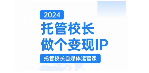 【15217】2024托管校长做个变现IP，托管校长自媒体运营课，利用短视频实现校区利润翻番