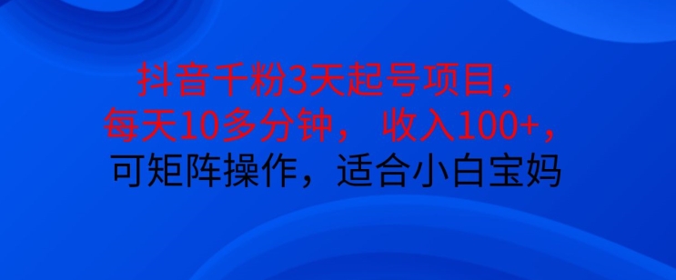 【15304】抖音千粉3天起号项目，每天10多分钟，收入100+，可矩阵操作，适合小白宝妈