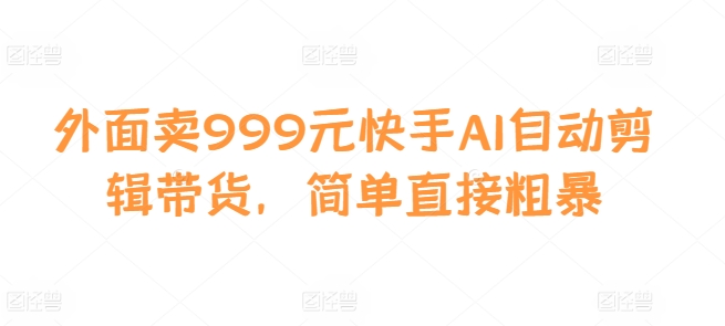 【15335】外面卖999元快手AI自动剪辑带货，简单直接粗暴