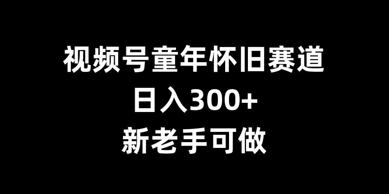 【15426】视频号童年怀旧赛道，日入300+，新老手可做【揭秘】