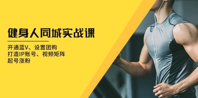 【15652】健身人 同城实战课：开通蓝V、设置团购、打造IP账号、视频矩阵、起号涨粉