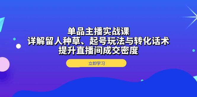 【15653】单品主播实战课：详解留人种草、起号玩法与转化话术，提升直播间成交密度