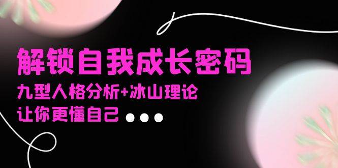 【15684】某社群课程，解锁自我成长密码，九型人格分析+冰山理论，让你更懂自己