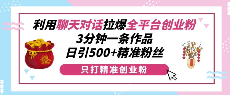 【15723】利用聊天对话拉爆全平台创业粉，3分钟一条作品，日引500+精准粉丝