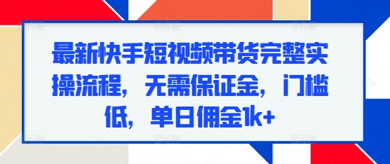 【15911】最新快手短视频带货完整实操流程，无需保证金，门槛低，单日佣金1k+