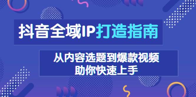 【15938】抖音全域IP打造指南，从内容选题到爆款视频，助你快速上手