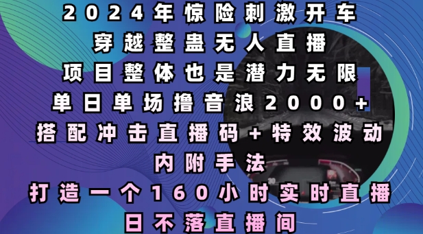 【15994】2024年惊险刺激开车穿越整蛊无人直播，单日单场撸音浪2000+，打造一个160小时实时直播日不落直播间【揭秘】